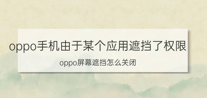 oppo手机由于某个应用遮挡了权限 oppo屏幕遮挡怎么关闭？